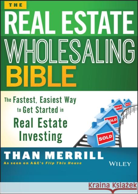 The Real Estate Wholesaling Bible: The Fastest, Easiest Way to Get Started in Real Estate Investing Merrill, Than 9781118807521 John Wiley & Sons