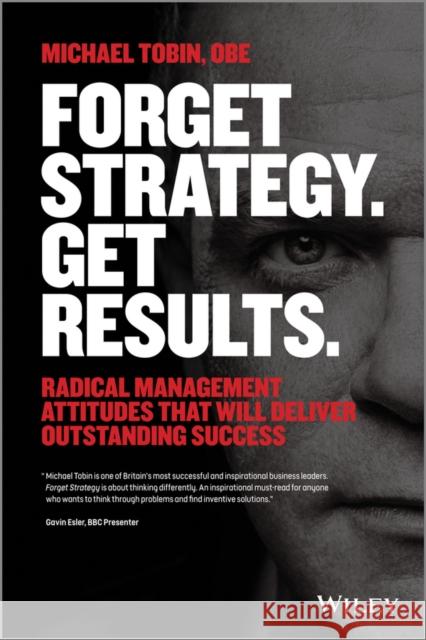 Forget Strategy. Get Results.: Radical Management Attitudes That Will Deliver Outstanding Success Tobin, Michael 9781118808788