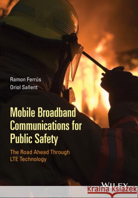 Mobile Broadband Communications for Public Safety: The Road Ahead Through Lte Technology Ferrús, Ramon 9781118831250