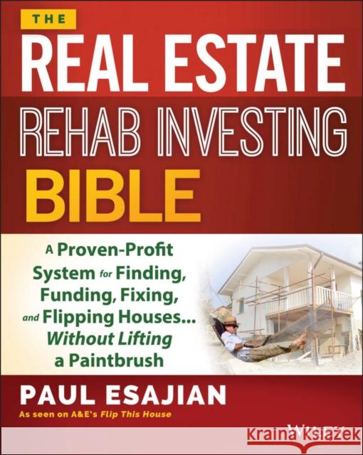 The Real Estate Rehab Investing Bible: A Proven-Profit System for Finding, Funding, Fixing, and Flipping Houses... Without Lifting a Paintbrush Esajian, Paul 9781118835388