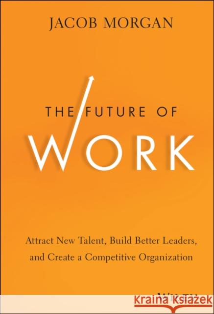 The Future of Work: Attract New Talent, Build Better Leaders, and Create a Competitive Organization Morgan, Jacob 9781118877241