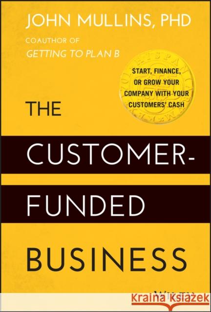 The Customer-Funded Business: Start, Finance, or Grow Your Company with Your Customers' Cash Mullins, John 9781118878859