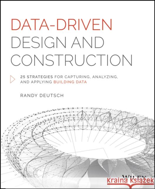 Data-Driven Design and Construction: 25 Strategies for Capturing, Analyzing and Applying Building Data Deutsch, Randy 9781118898703 