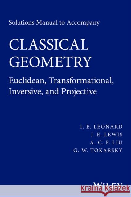 Solutions Manual to Accompany Classical Geometry: Euclidean, Transformational, Inversive, and Projective Leonard, I. E. 9781118903520 John Wiley & Sons