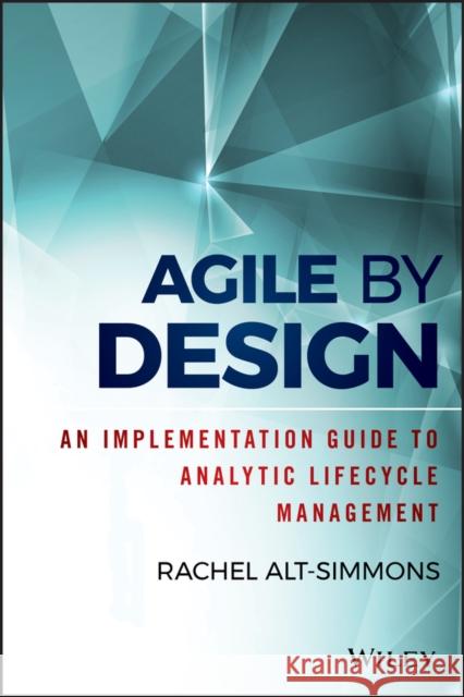 Agile by Design: An Implementation Guide to Analytic Lifecycle Management Alt-Simmons, Rachel 9781118905661