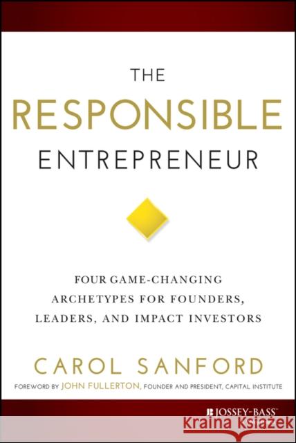 The Responsible Entrepreneur : Four Game-Changing Archetypes for Founders, Leaders, and Impact Investors Carol Sanford 9781118910757 Jossey-Bass