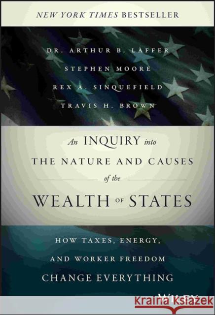 An Inquiry Into the Nature and Causes of the Wealth of States: How Taxes, Energy, and Worker Freedom Change Everything Laffer, Arthur B. 9781118921227 John Wiley & Sons