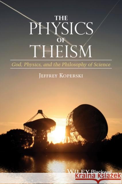 The Physics of Theism: God, Physics, and the Philosophy of Science Koperski, Jeffrey 9781118932803 Wiley-Blackwell