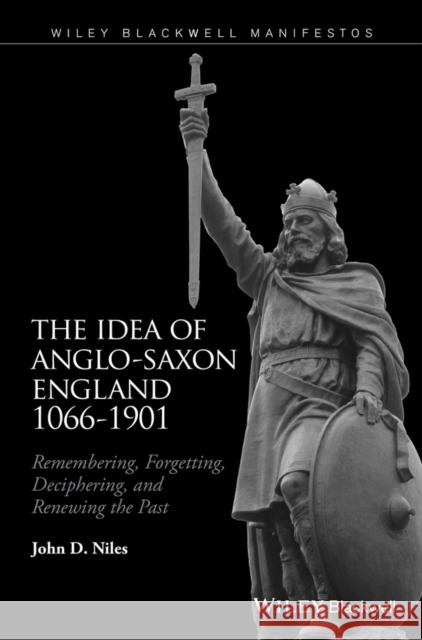 The Idea of Anglo-Saxon England 1066-1901: Remembering, Forgetting, Deciphering, and Renewing the Past Niles, John D. 9781118943328