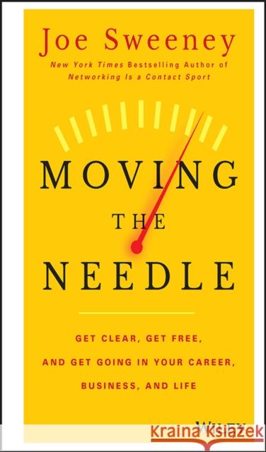 Moving the Needle: Get Clear, Get Free, and Get Going in Your Career, Business, and Life! Sweeney, Joe 9781118944080 John Wiley & Sons