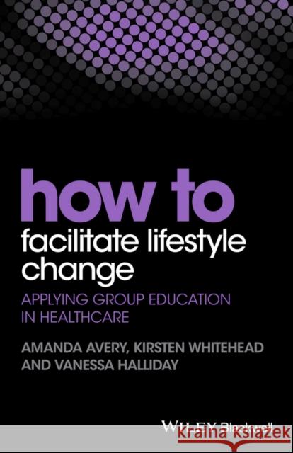 How to Facilitate Lifestyle Change: Applying Group Education in Healthcare Avery, Amanda 9781118949917 Wiley-Blackwell
