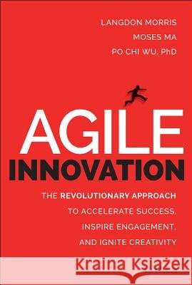 Agile Innovation : The Revolutionary Approach to Accelerate Success, Inspire Engagement, and Ignite Creativity Morris, Langdon; Ma, Moses; Wu, Po Chi 9781118954201 John Wiley & Sons