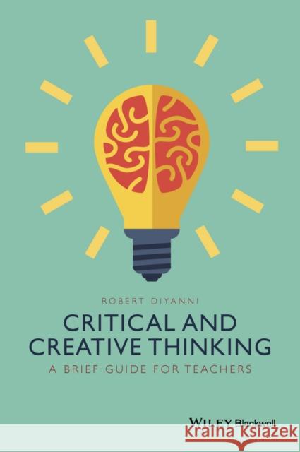 Critical and Creative Thinking: A Brief Guide for Teachers DiYanni, Robert 9781118955383 John Wiley & Sons