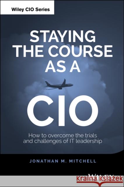 Staying the Course as a CIO: How to Overcome the Trials and Challenges of It Leadership Mitchell, Jonathan 9781118968871