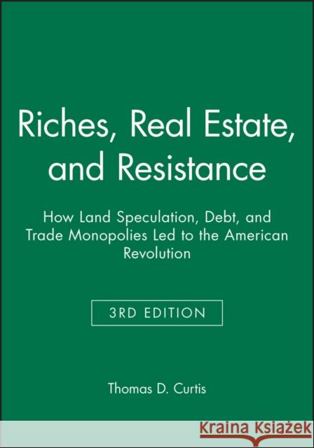 Riches, Real Estate, and Resistance: How Land Speculation, Debt, and Trade Monopolies Led to the American Revolution Curtis, Thomas D. 9781118973936 John Wiley & Sons