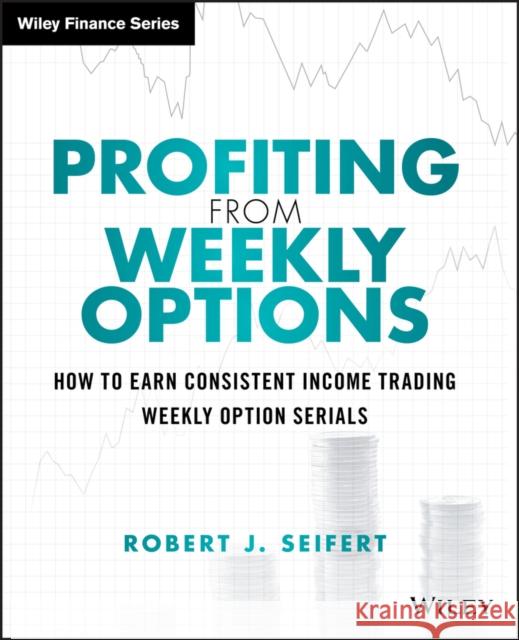 Profiting from Weekly Options: How to Earn Consistent Income Trading Weekly Option Serials Seifert, Robert J. 9781118980583
