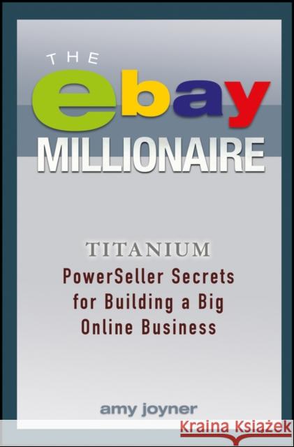 The Ebay Millionaire: Titanium Powerseller Secrets for Building a Big Online Business Amy Joyner Joyner 9781118982051 John Wiley & Sons