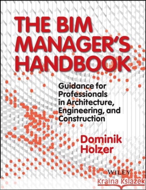 The Bim Manager's Handbook: Guidance for Professionals in Architecture, Engineering, and Construction Dominik Holzer 9781118982426 John Wiley & Sons Inc