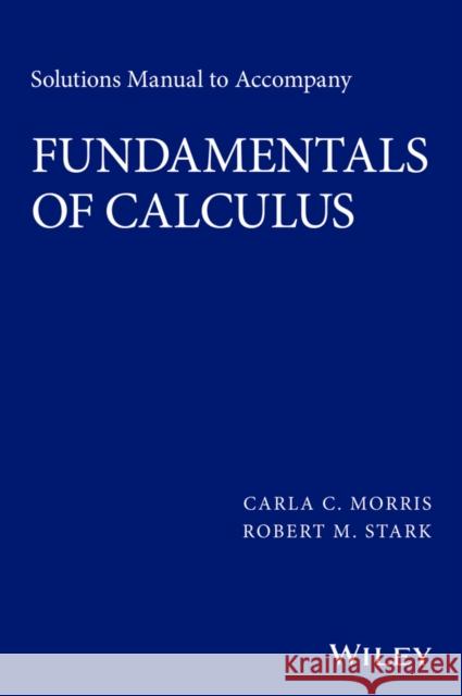 Solutions Manual to Accompany Fundamentals of Calculus Morris, Carla C. 9781119015345 Wiley