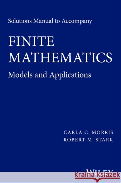 Solutions Manual to Accompany Finite Mathematics: Models and Applications Morris, Carla C. 9781119015413 Wiley