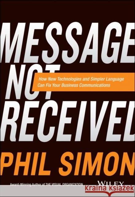 Message Not Received: Why Business Communication Is Broken and How to Fix It Simon, Phil 9781119017035 John Wiley & Sons
