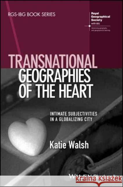 Transnational Geographies of the Heart: Intimate Subjectivities in a Globalising City Walsh, Katie 9781119050445