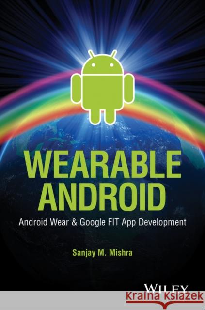 Wearable Android: Android Wear and Google Fit App Development Mishra, Sanjay M. 9781119051107 Wiley