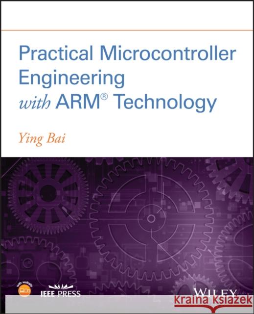 Practical Microcontroller Engineering with Arm- Technology Bai, Ying 9781119052371 Wiley-IEEE Press