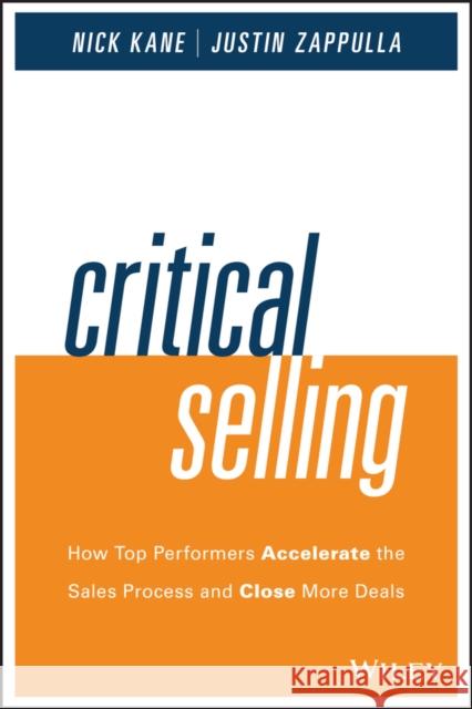 Critical Selling: How Top Performers Accelerate the Sales Process and Close More Deals Zappulla, Justin; Kane, Nick 9781119052555 John Wiley & Sons
