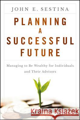 Planning a Successful Future: Managing to Be Wealthy for Individuals and Their Advisors Sestina, John E. 9781119069126 John Wiley & Sons