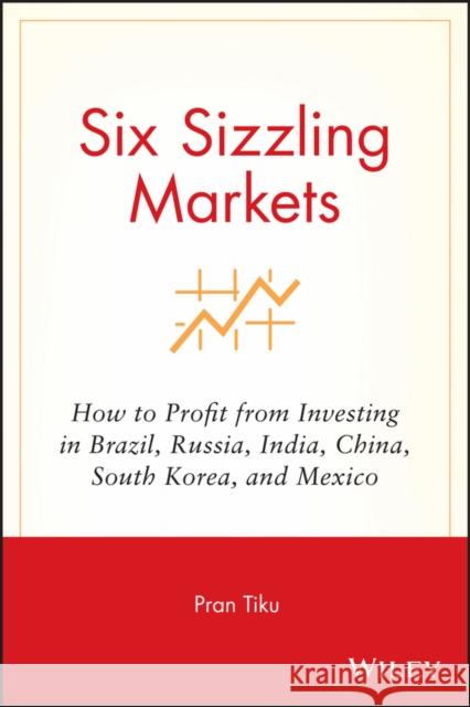 Six Sizzling Markets: How to Profit from Investing in Brazil, Russia, India, China, South Korea, and Mexico Pran Tiku Tiku 9781119087045 John Wiley & Sons