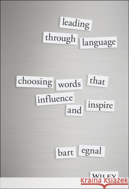 Leading Through Language: Choosing Words That Influence and Inspire Egnal, Bart 9781119087717