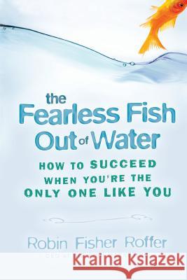 The Fearless Fish Out of Water: How to Succeed When You're the Only One Like You Fisher Roffer, Robin 9781119089766