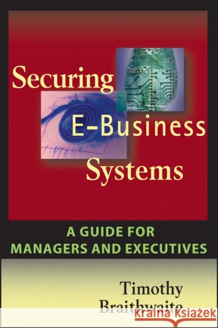 Securing E-Business Systems: A Guide for Managers and Executives Timothy Braithwaite Garth Braithwaite 9781119090939