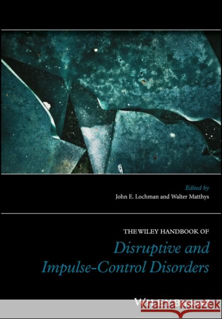 The Wiley Handbook of Disruptive and Impulse-Control Disorders John E. Lochman Walter Matthys 9781119092162