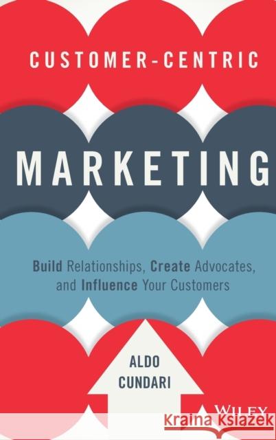 Customer-Centric Marketing: Build Relationships, Create Advocates, and Influence Your Customers Cundari, Aldo 9781119092896 Wiley