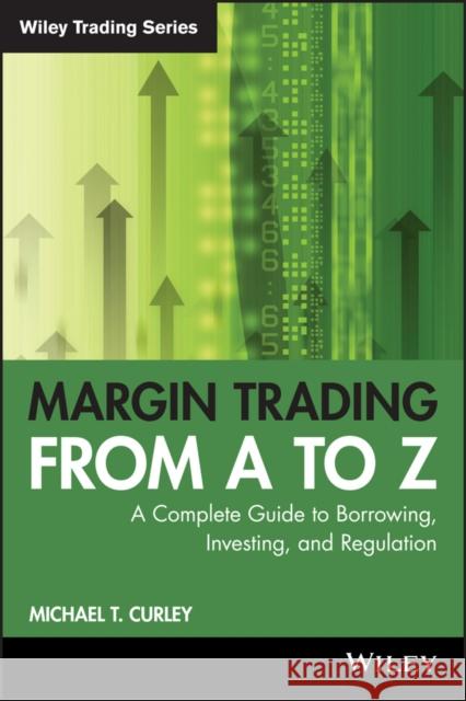 Margin Trading from A to Z: A Complete Guide to Borrowing, Investing and Regulation Michael T. Curley 9781119108511 John Wiley & Sons