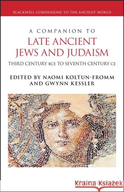 A Companion to Late Ancient Jews and Judaism: 3rd Century BCE - 7th Century CE Koltun-Fromm 9781119113584