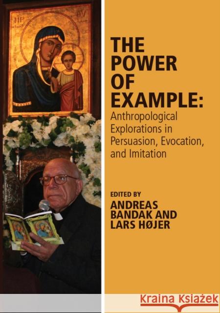 The Power of Example: Anthropological Explorations in Persuasion, Evocation and Imitation Bandak, Andreas; Højer, Lars 9781119118329