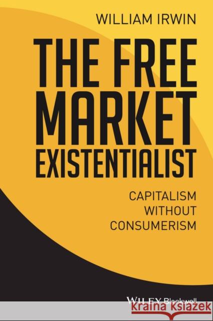 The Free Market Existentialist: Capitalism Without Consumerism Irwin, William 9781119121282