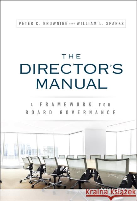 The Director's Manual: A Framework for Board Governance Browning, Peter C; Sparks, William L 9781119133360