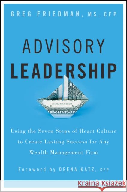 Advisory Leadership: Using the Seven Steps of Heart Culture to Create Lasting Success for Any Wealth Management Firm Friedman, Greg 9781119136088 John Wiley & Sons