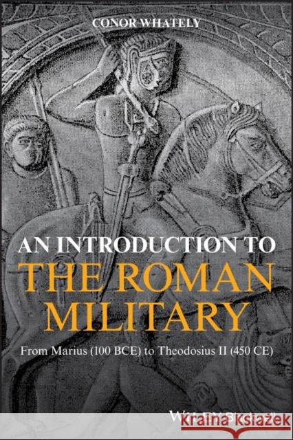 An Introduction to the Roman Military: From Marius (100 Bce) to Theodosius II (450 Ce) Whately, Conor 9781119139799 Wiley-Blackwell