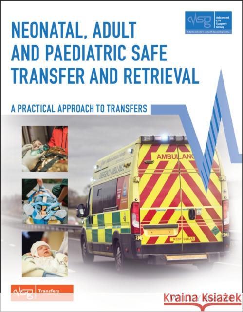 Neonatal, Adult and Paediatric Safe Transfer and Retrieval: A Practical Approach to Transfers Advanced Life Support Group (Alsg) 9781119144922