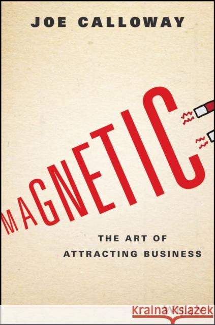 Magnetic: The Art of Attracting Business Joe Calloway 9781119147343 Wiley