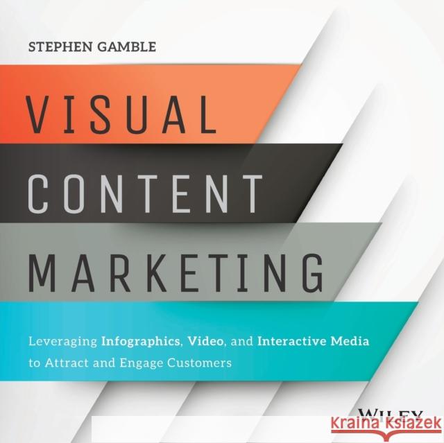 Visual Content Marketing: Leveraging Infographics, Video, and Interactive Media to Attract and Engage Customers Gamble, Stephen 9781119157434