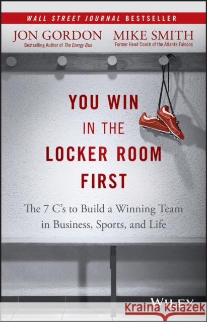 You Win in the Locker Room First: The 7 C's to Build a Winning Team in Business, Sports, and Life Gordon, Jon; Smith, Mike 9781119157854