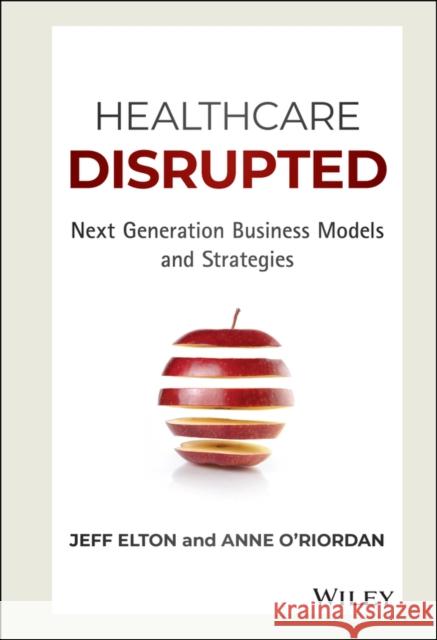 Healthcare Disrupted: Next Generation Business Models and Strategies Elton, Jeff 9781119171881 John Wiley & Sons