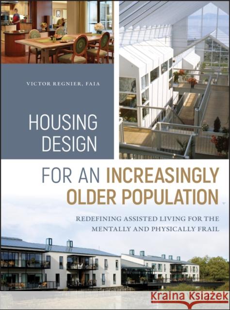 Housing Design for an Increasingly Older Population: Redefining Assisted Living for the Mentally and Physically Frail Victor Regnier 9781119180036 Wiley