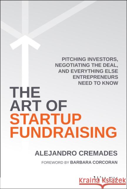 The Art of Startup Fundraising: Pitching Investors, Negotiating the Deal, and Everything Else Entrepreneurs Need to Know Cremades, Alejandro 9781119191834 John Wiley & Sons Inc